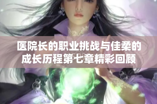 醫(yī)院長(zhǎng)的職業(yè)挑戰(zhàn)與佳柔的成長(zhǎng)歷程第七章精彩回顧