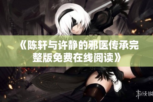 《陳軒與許靜的邪醫(yī)傳承完整版免費(fèi)在線閱讀》