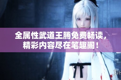 全屬性武道王騰免費(fèi)暢讀，精彩內(nèi)容盡在筆趣閣！