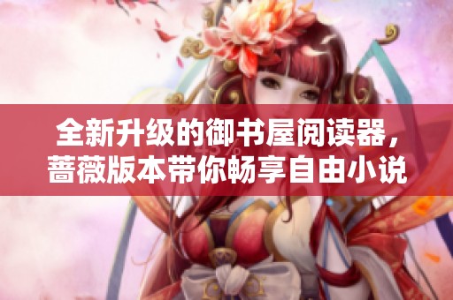 全新升級(jí)的御書屋閱讀器，薔薇版本帶你暢享自由小說(shuō)世界