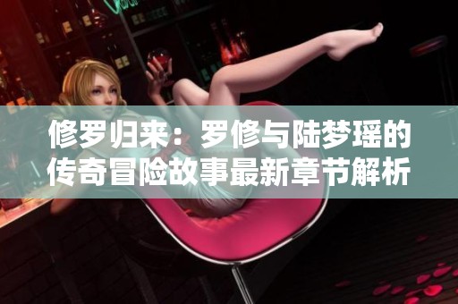 修羅歸來：羅修與陸夢(mèng)瑤的傳奇冒險(xiǎn)故事最新章節(jié)解析