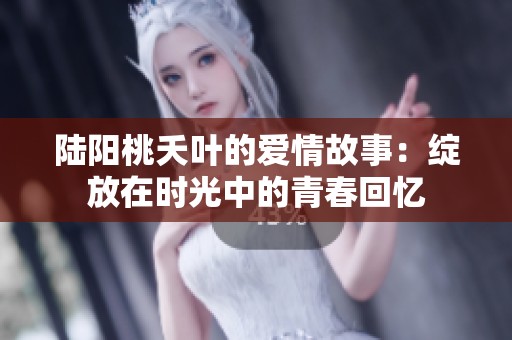 陸陽桃夭葉的愛情故事：綻放在時(shí)光中的青春回憶