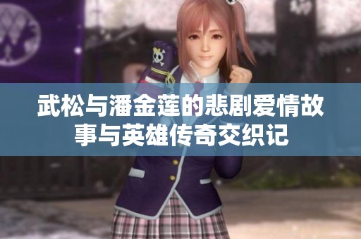 武松與潘金蓮的悲劇愛情故事與英雄傳奇交織記