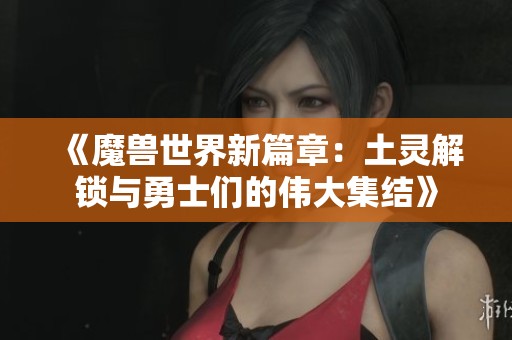 《魔獸世界新篇章：土靈解鎖與勇士們的偉大集結(jié)》