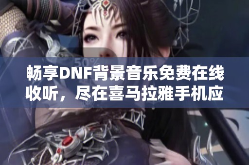 暢享DNF背景音樂免費在線收聽，盡在喜馬拉雅手機應用