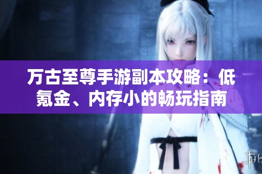 萬古至尊手游副本攻略：低氪金、內(nèi)存小的暢玩指南
