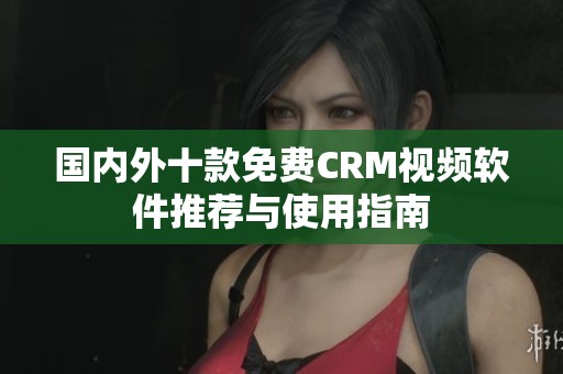國(guó)內(nèi)外十款免費(fèi)CRM視頻軟件推薦與使用指南