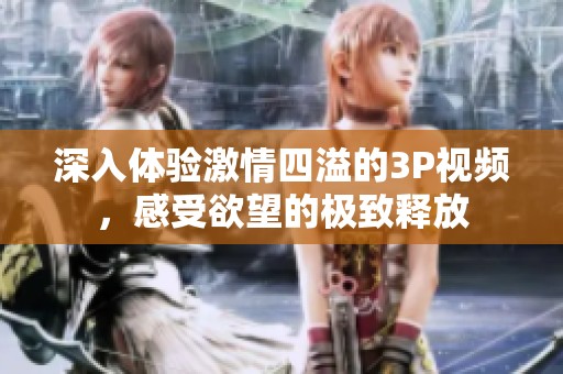 深入體驗(yàn)激情四溢的3P視頻，感受欲望的極致釋放