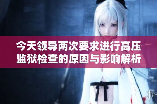今天領導兩次要求進行高壓監(jiān)獄檢查的原因與影響解析