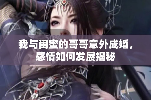 我與閨蜜的哥哥意外成婚，感情如何發(fā)展揭秘