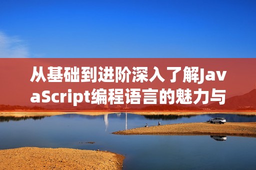 從基礎(chǔ)到進(jìn)階深入了解JavaScript編程語(yǔ)言的魅力與應(yīng)用