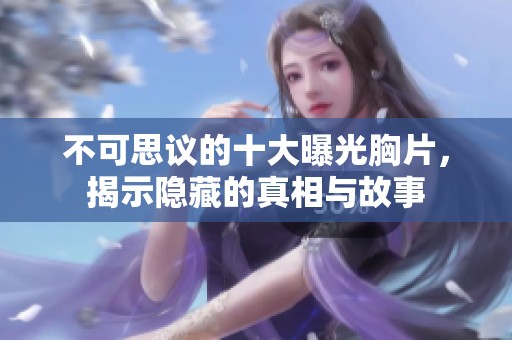 不可思議的十大曝光胸片，揭示隱藏的真相與故事