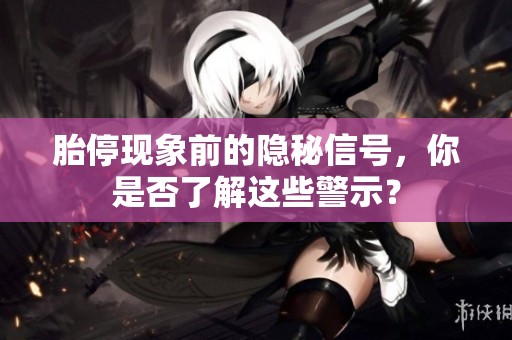胎?，F(xiàn)象前的隱秘信號(hào)，你是否了解這些警示？