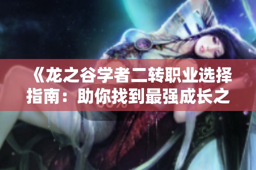 《龍之谷學(xué)者二轉(zhuǎn)職業(yè)選擇指南：助你找到最強(qiáng)成長(zhǎng)之路》