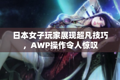 日本女子玩家展現(xiàn)超凡技巧，AWP操作令人驚嘆