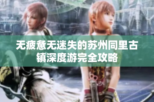 無疲憊無迷失的蘇州同里古鎮(zhèn)深度游完全攻略