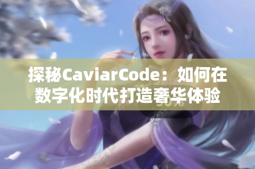 探秘CaviarCode:如何在數(shù)字化時(shí)代打造奢華體驗(yàn) 探秘CaviarCode:如何在數(shù)字化時(shí)代打造奢華體驗(yàn)