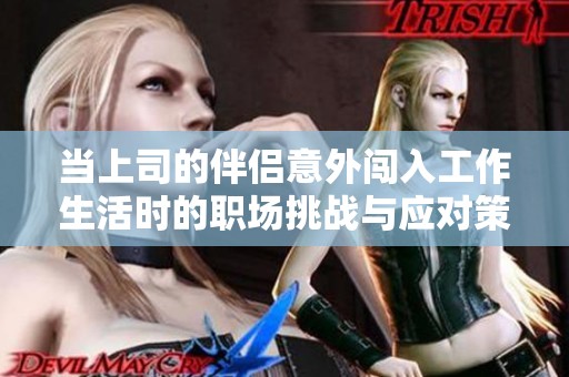 當(dāng)上司的伴侶意外闖入工作生活時(shí)的職場挑戰(zhàn)與應(yīng)對策略