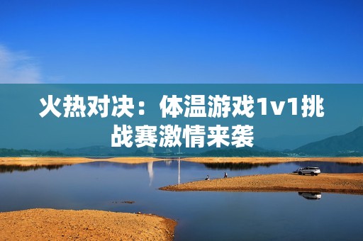 火熱對(duì)決：體溫游戲1v1挑戰(zhàn)賽激情來(lái)襲