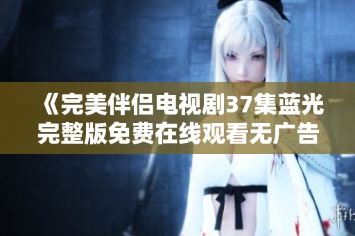 《完美伴侶電視劇37集藍(lán)光完整版免費(fèi)在線觀看無廣告》
