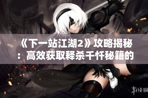 《下一站江湖2》攻略揭秘：高效獲取釋殺千懺秘籍的方法詳解