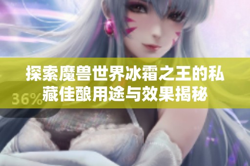 探索魔獸世界冰霜之王的私藏佳釀?dòng)猛九c效果揭秘