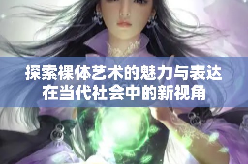 探索裸體藝術(shù)的魅力與表達在當(dāng)代社會中的新視角