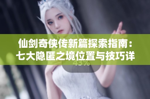 仙劍奇?zhèn)b傳新篇探索指南：七大隱匿之境位置與技巧詳解