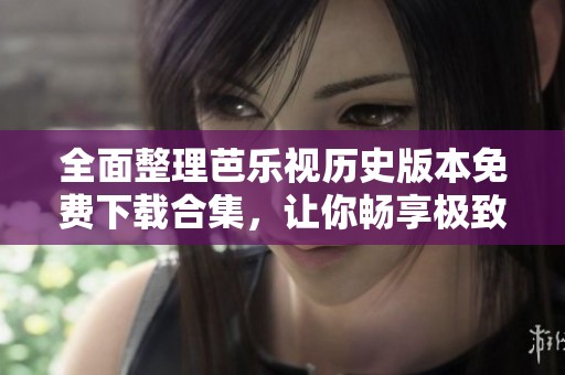 全面整理芭樂視歷史版本免費(fèi)下載合集，讓你暢享極致體驗(yàn)