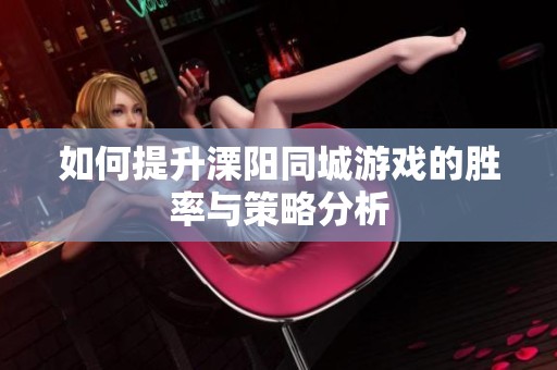 如何提升溧陽(yáng)同城游戲的勝率與策略分析