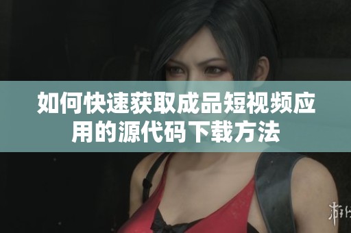 如何快速獲取成品短視頻應(yīng)用的源代碼下載方法