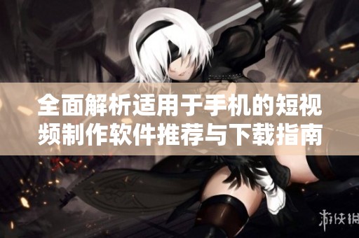 全面解析適用于手機的短視頻制作軟件推薦與下載指南