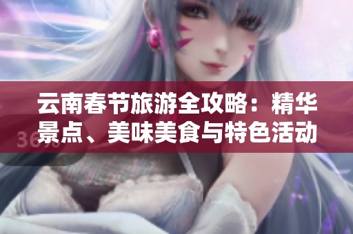 云南春節(jié)旅游全攻略：精華景點(diǎn)、美味美食與特色活動(dòng)推薦
