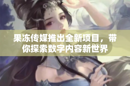 果凍傳媒推出全新項(xiàng)目，帶你探索數(shù)字內(nèi)容新世界