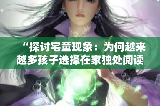 “探討宅童現(xiàn)象：為何越來越多孩子選擇在家獨(dú)處閱讀”