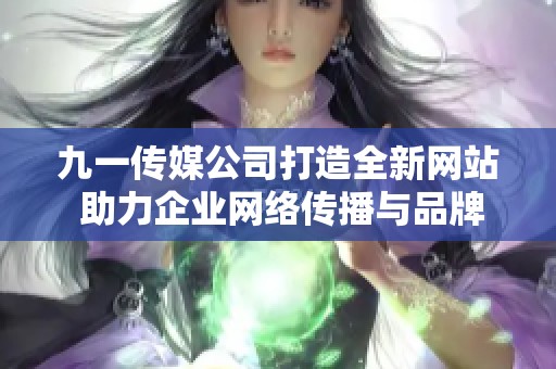 九一傳媒公司打造全新網(wǎng)站 助力企業(yè)網(wǎng)絡(luò)傳播與品牌發(fā)展