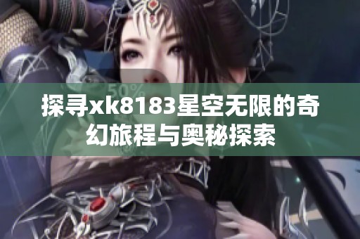 探尋xk8183星空無(wú)限的奇幻旅程與奧秘探索