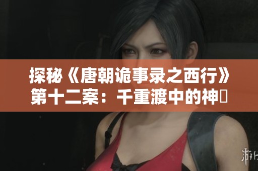 探秘《唐朝詭事錄之西行》第十二案：千重渡中的神祇降臨與異界傳說