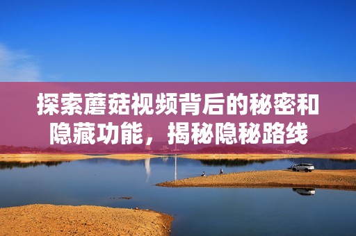 探索蘑菇視頻背后的秘密和隱藏功能<div   id=