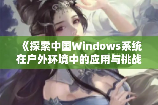 《探索中國Windows系統(tǒng)在戶外環(huán)境中的應(yīng)用與挑戰(zhàn)》