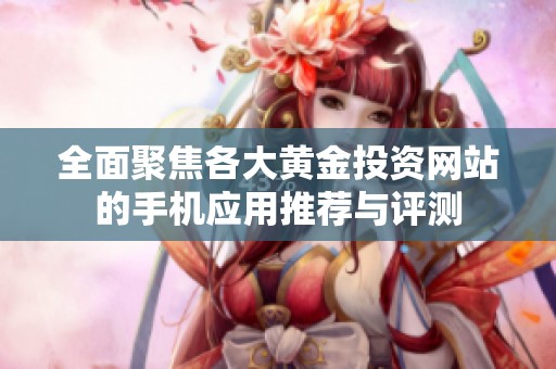 全面聚焦各大黃金投資網(wǎng)站的手機應(yīng)用推薦與評測