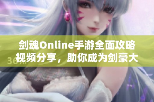 劍魂Online手游全面攻略視頻分享，助你成為劍豪大師