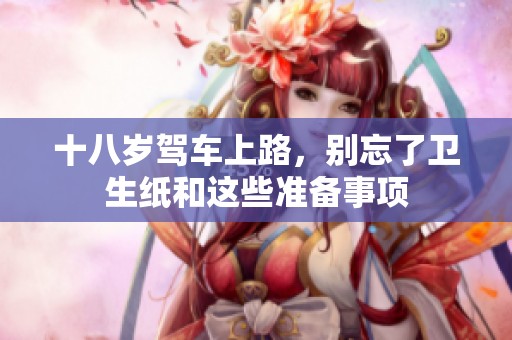 十八歲駕車上路，別忘了衛(wèi)生紙和這些準(zhǔn)備事項(xiàng)