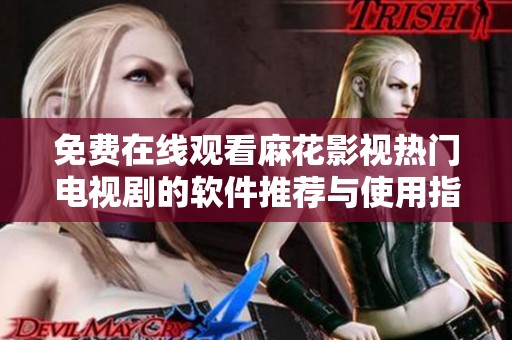 免費(fèi)在線觀看麻花影視熱門電視劇的軟件推薦與使用指南