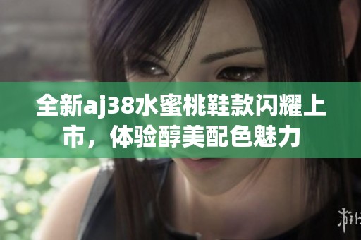 全新aj38水蜜桃鞋款閃耀上市，體驗醇美配色魅力