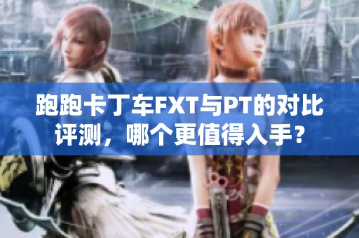 跑跑卡丁車FXT與PT的對比評測，哪個(gè)更值得入手？