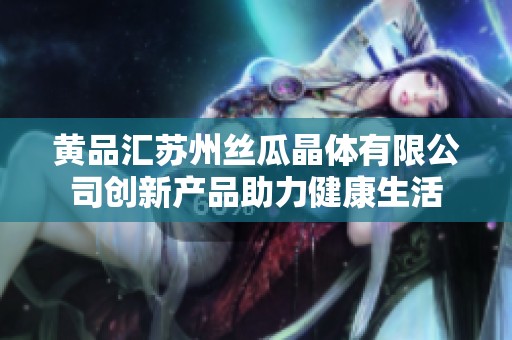 黃品匯蘇州絲瓜晶體有限公司創(chuàng)新產(chǎn)品助力健康生活