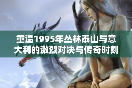 重溫1995年叢林泰山與意大利的激烈對(duì)決與傳奇時(shí)刻 重溫1995年叢林泰山與意大利的激烈對(duì)決與傳奇時(shí)刻