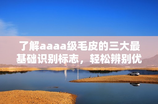 了解aaaa級(jí)毛皮的三大最基礎(chǔ)識(shí)別標(biāo)志，輕松辨別優(yōu)劣