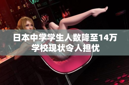 日本中學(xué)學(xué)生人數(shù)降至14萬(wàn) 學(xué)?，F(xiàn)狀令人擔(dān)憂